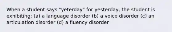 When a student says "yeterday" for yesterday, the student is exhibiting: (a) a language disorder (b) a voice disorder (c) an articulation disorder (d) a fluency disorder