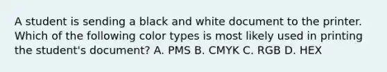 A student is sending a black and white document to the printer. Which of the following color types is most likely used in printing the student's document? A. PMS B. CMYK C. RGB D. HEX