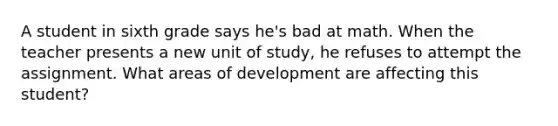 A student in sixth grade says he's bad at math. When the teacher presents a new unit of study, he refuses to attempt the assignment. What areas of development are affecting this student?