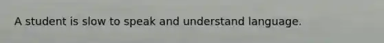 A student is slow to speak and understand language.