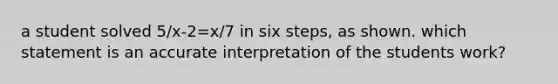 a student solved 5/x-2=x/7 in six steps, as shown. which statement is an accurate interpretation of the students work?