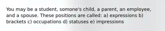 You may be a student, somone's child, a parent, an employee, and a spouse. These positions are called: a) expressions b) brackets c) occupations d) statuses e) impressions