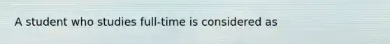 A student who studies full-time is considered as