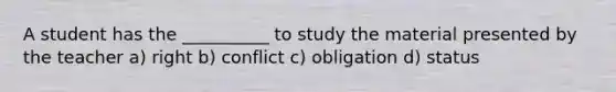 A student has the __________ to study the material presented by the teacher a) right b) conflict c) obligation d) status