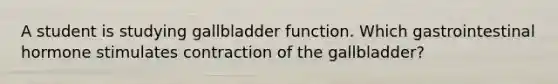 A student is studying gallbladder function. Which gastrointestinal hormone stimulates contraction of the gallbladder?