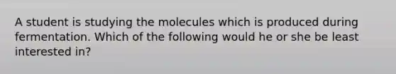 A student is studying the molecules which is produced during fermentation. Which of the following would he or she be least interested in?