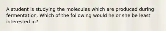 A student is studying the molecules which are produced during fermentation. Which of the following would he or she be least interested in?