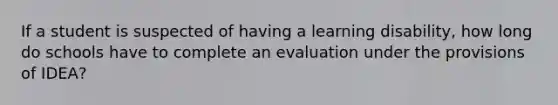 If a student is suspected of having a learning disability, how long do schools have to complete an evaluation under the provisions of IDEA?