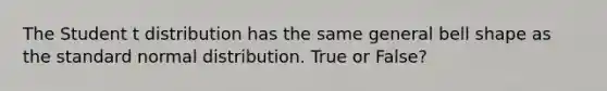 The Student t distribution has the same general bell shape as the standard normal distribution. True or False?