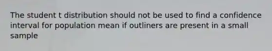 The student t distribution should not be used to find a confidence interval for population mean if outliners are present in a small sample