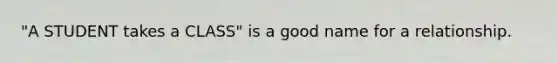 "A STUDENT takes a CLASS" is a good name for a relationship.