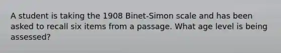 A student is taking the 1908 Binet-Simon scale and has been asked to recall six items from a passage. What age level is being assessed?