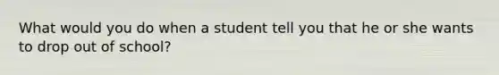 What would you do when a student tell you that he or she wants to drop out of school?