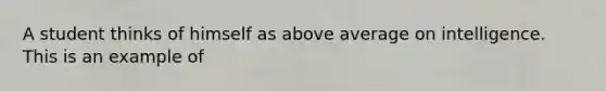 A student thinks of himself as above average on intelligence. This is an example of