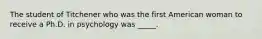 The student of Titchener who was the first American woman to receive a Ph.D. in psychology was _____.