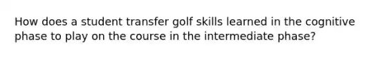 How does a student transfer golf skills learned in the cognitive phase to play on the course in the intermediate phase?