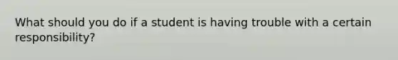 What should you do if a student is having trouble with a certain responsibility?