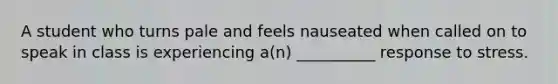 A student who turns pale and feels nauseated when called on to speak in class is experiencing a(n) __________ response to stress.