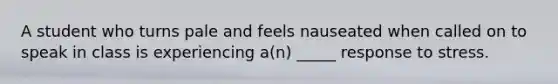 A student who turns pale and feels nauseated when called on to speak in class is experiencing a(n) _____ response to stress.