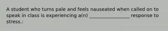 A student who turns pale and feels nauseated when called on to speak in class is experiencing a(n) _________________ response to stress.: