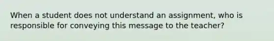 When a student does not understand an assignment, who is responsible for conveying this message to the teacher?