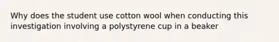 Why does the student use cotton wool when conducting this investigation involving a polystyrene cup in a beaker