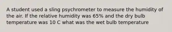 A student used a sling psychrometer to measure the humidity of the air. If the relative humidity was 65% and the dry bulb temperature was 10 C what was the wet bulb temperature