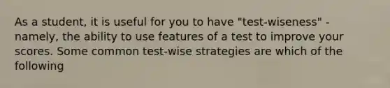 As a student, it is useful for you to have "test-wiseness" - namely, the ability to use features of a test to improve your scores. Some common test-wise strategies are which of the following