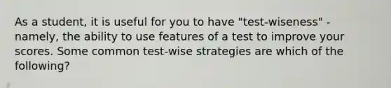 As a student, it is useful for you to have "test-wiseness" - namely, the ability to use features of a test to improve your scores. Some common test-wise strategies are which of the following?