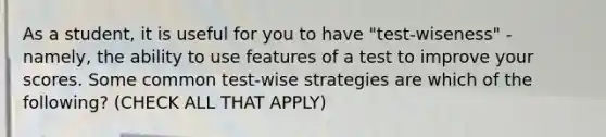 As a student, it is useful for you to have "test-wiseness" - namely, the ability to use features of a test to improve your scores. Some common test-wise strategies are which of the following? (CHECK ALL THAT APPLY)