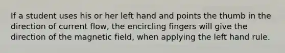 If a student uses his or her left hand and points the thumb in the direction of current flow, the encircling fingers will give the direction of the magnetic field, when applying the left hand rule.