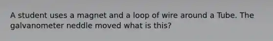 A student uses a magnet and a loop of wire around a Tube. The galvanometer neddle moved what is this?