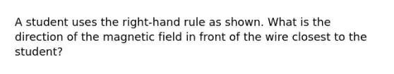 A student uses the right-hand rule as shown. What is the direction of the magnetic field in front of the wire closest to the student?