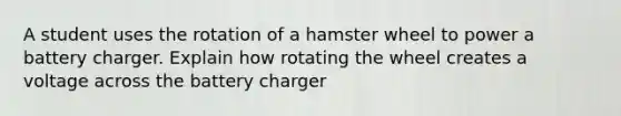 A student uses the rotation of a hamster wheel to power a battery charger. Explain how rotating the wheel creates a voltage across the battery charger