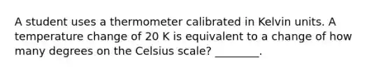 A student uses a thermometer calibrated in Kelvin units. A temperature change of 20 K is equivalent to a change of how many degrees on the Celsius scale? ________.