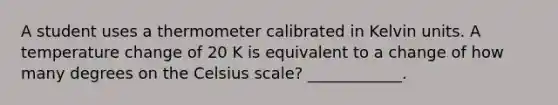 A student uses a thermometer calibrated in Kelvin units. A temperature change of 20 K is equivalent to a change of how many degrees on the Celsius scale? ____________.