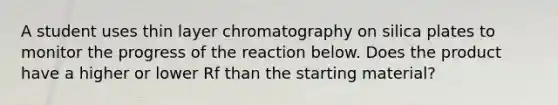 A student uses thin layer chromatography on silica plates to monitor the progress of the reaction below. Does the product have a higher or lower Rf than the starting material?