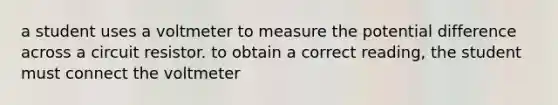 a student uses a voltmeter to measure the potential difference across a circuit resistor. to obtain a correct reading, the student must connect the voltmeter