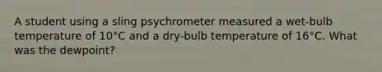 A student using a sling psychrometer measured a wet-bulb temperature of 10°C and a dry-bulb temperature of 16°C. What was the dewpoint?