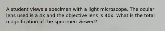 A student views a specimen with a light microscope. The ocular lens used is a 4x and the objective lens is 40x. What is the total magnification of the specimen viewed?