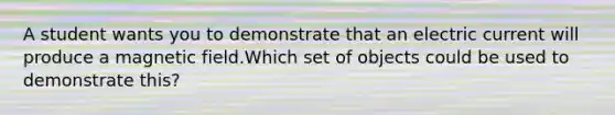 A student wants you to demonstrate that an electric current will produce a magnetic field.Which set of objects could be used to demonstrate this?