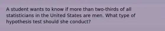 A student wants to know if <a href='https://www.questionai.com/knowledge/keWHlEPx42-more-than' class='anchor-knowledge'>more than</a> two-thirds of all statisticians in the United States are men. What type of hypothesis test should she conduct?