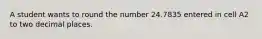 A student wants to round the number 24.7835 entered in cell A2 to two decimal places.