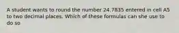 A student wants to round the number 24.7835 entered in cell A5 to two decimal places. Which of these formulas can she use to do so