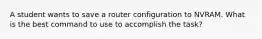 A student wants to save a router configuration to NVRAM. What is the best command to use to accomplish the task?