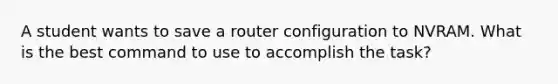 A student wants to save a router configuration to NVRAM. What is the best command to use to accomplish the task?