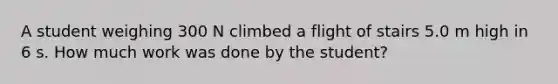 A student weighing 300 N climbed a flight of stairs 5.0 m high in 6 s. How much work was done by the student?