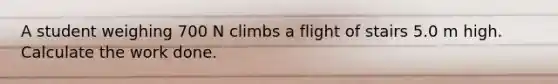 A student weighing 700 N climbs a flight of stairs 5.0 m high. Calculate the work done.