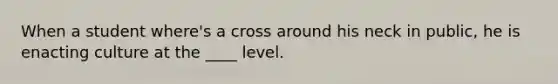 When a student where's a cross around his neck in public, he is enacting culture at the ____ level.