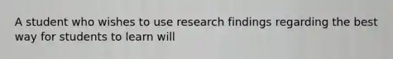 A student who wishes to use research findings regarding the best way for students to learn will